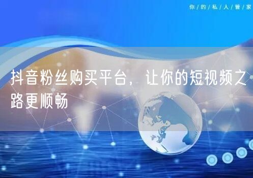 抖音粉丝购买平台，让你的短视频之路更顺畅