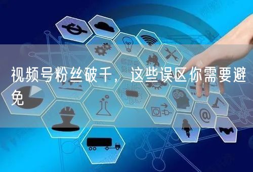 视频号粉丝破千，这些误区你需要避免