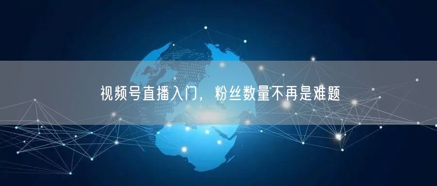 视频号直播入门，粉丝数量不再是难题