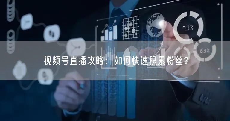 视频号直播攻略：如何快速积累粉丝？