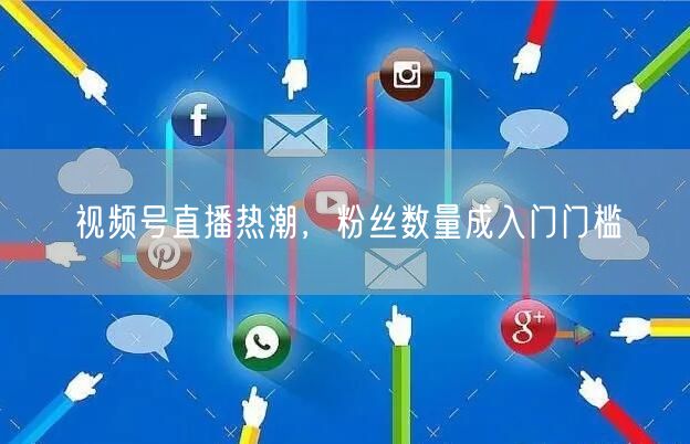 视频号直播热潮，粉丝数量成入门门槛