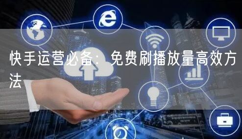 快手运营必备：免费刷播放量高效方法