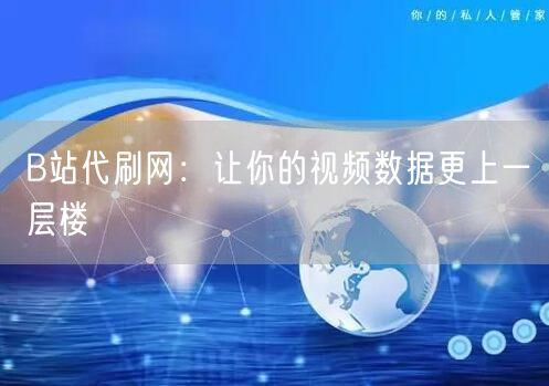 B站代刷网：让你的视频数据更上一层楼