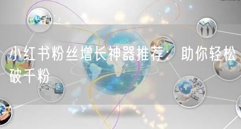 小红书粉丝增长神器推荐：助你轻松破千粉
