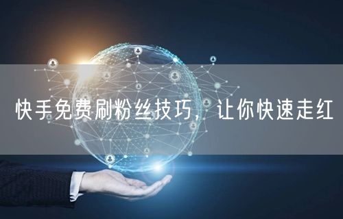 快手免费刷粉丝技巧，让你快速走红