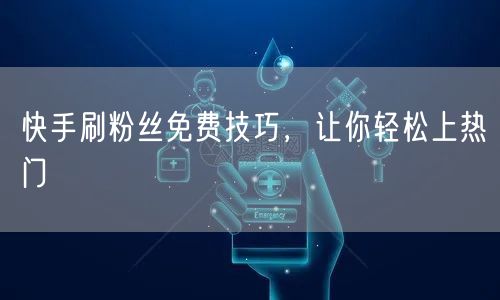 快手刷粉丝免费技巧，让你轻松上热门