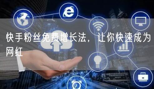 快手粉丝免费增长法，让你快速成为网红