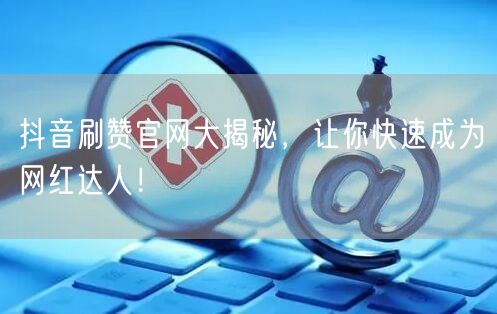 抖音刷赞官网大揭秘，让你快速成为网红达人！
