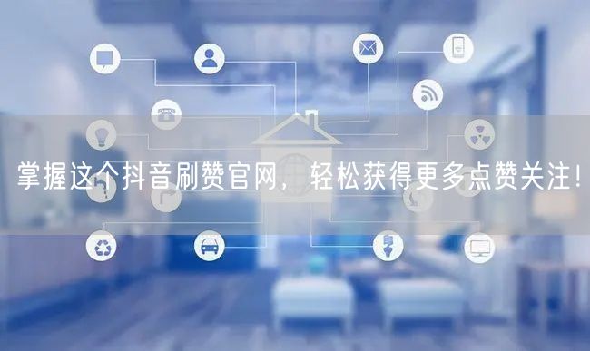 掌握这个抖音刷赞官网，轻松获得更多点赞关注！