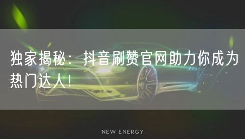 独家揭秘：抖音刷赞官网助力你成为热门达人！