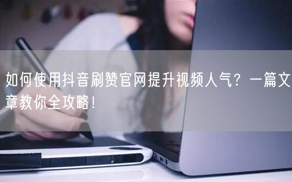 如何使用抖音刷赞官网提升视频人气？一篇文章教你全攻略！