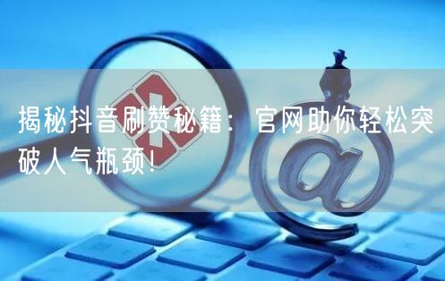 揭秘抖音刷赞秘籍：官网助你轻松突破人气瓶颈！