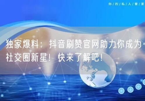 独家爆料：抖音刷赞官网助力你成为社交圈新星！快来了解吧！
