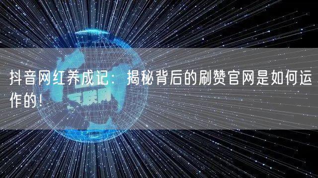 抖音网红养成记：揭秘背后的刷赞官网是如何运作的！