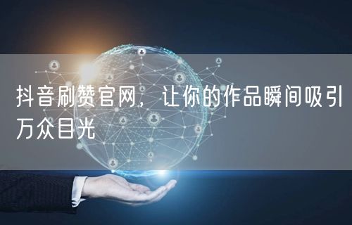 抖音刷赞官网，让你的作品瞬间吸引万众目光