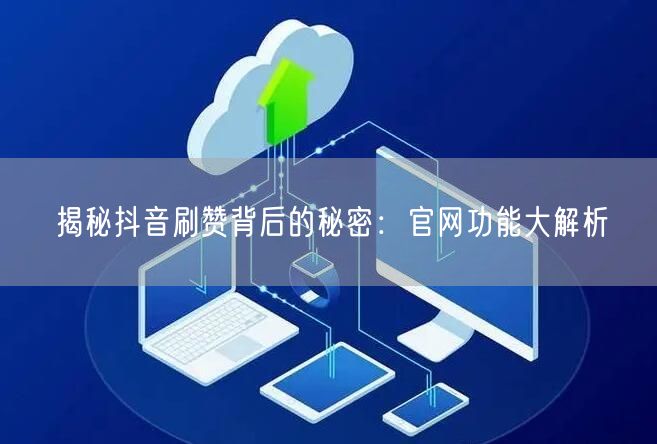 揭秘抖音刷赞背后的秘密：官网功能大解析
