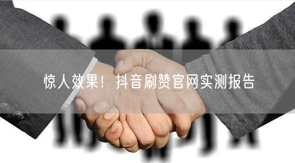 惊人效果！抖音刷赞官网实测报告