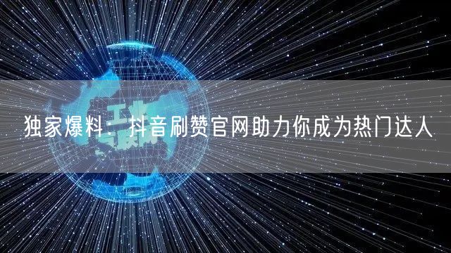 独家爆料：抖音刷赞官网助力你成为热门达人