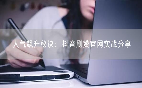 人气飙升秘诀：抖音刷赞官网实战分享