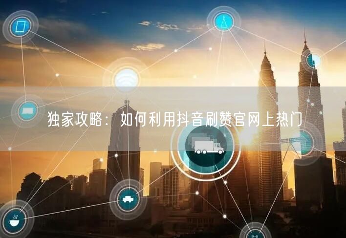 独家攻略：如何利用抖音刷赞官网上热门