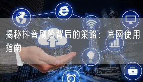 揭秘抖音刷赞背后的策略：官网使用指南