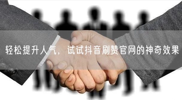 轻松提升人气，试试抖音刷赞官网的神奇效果