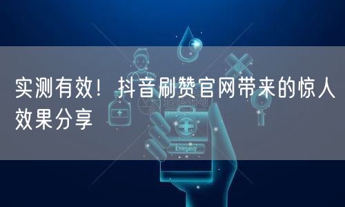 实测有效！抖音刷赞官网带来的惊人效果分享