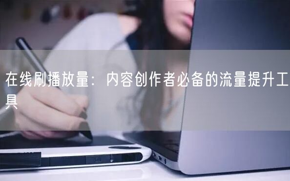 在线刷播放量：内容创作者必备的流量提升工具