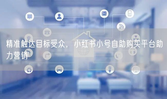 精准触达目标受众，小红书小号自助购买平台助力营销