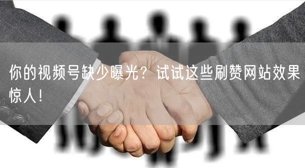 你的视频号缺少曝光？试试这些刷赞网站效果惊人！