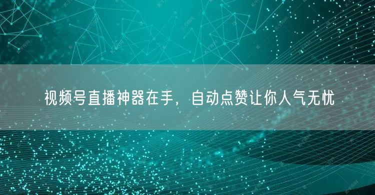视频号直播神器在手，自动点赞让你人气无忧