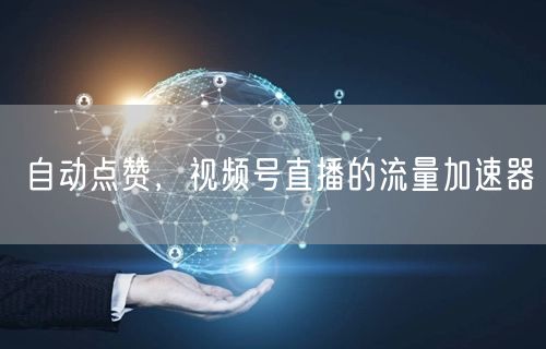 自动点赞，视频号直播的流量加速器