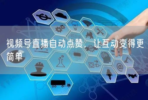 视频号直播自动点赞，让互动变得更简单