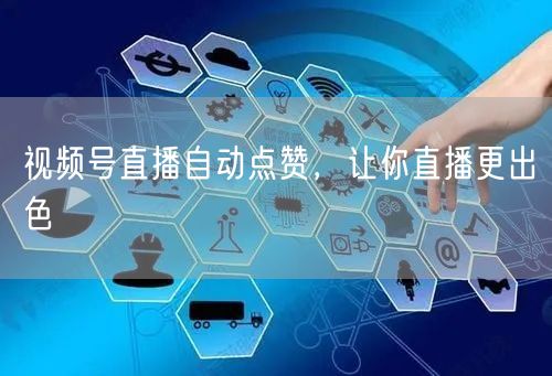 视频号直播自动点赞，让你直播更出色