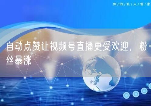 自动点赞让视频号直播更受欢迎，粉丝暴涨