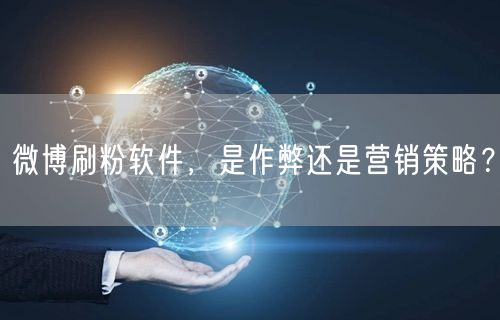 微博刷粉软件，是作弊还是营销策略？